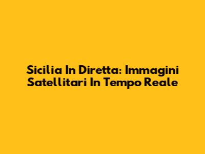 Sicilia In Diretta: Immagini Satellitari In Tempo Reale