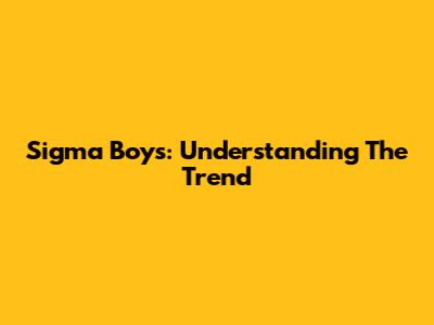 Sigma Boys: Understanding The Trend