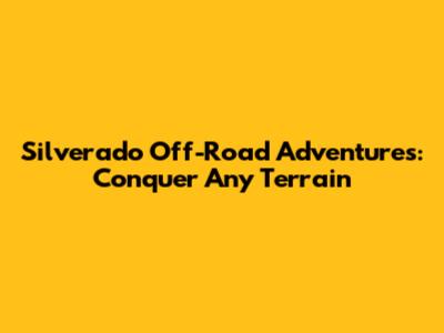 Silverado Off-Road Adventures: Conquer Any Terrain