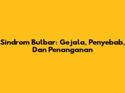 Sindrom Bulbar: Gejala, Penyebab, Dan Penanganan