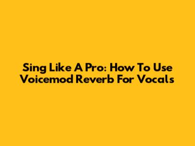 Sing Like A Pro: How To Use Voicemod Reverb For Vocals