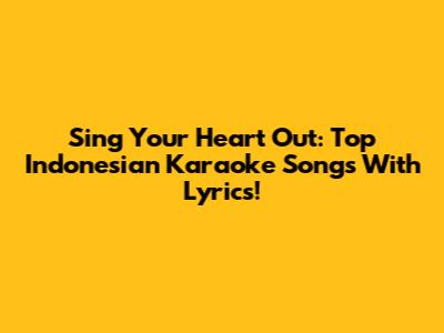 Sing Your Heart Out: Top Indonesian Karaoke Songs With Lyrics!