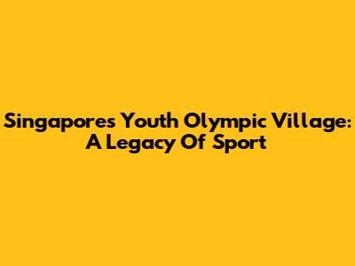 Singapore's Youth Olympic Village: A Legacy Of Sport