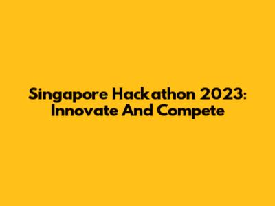 Singapore Hackathon 2023: Innovate And Compete