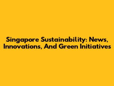 Singapore Sustainability: News, Innovations, And Green Initiatives