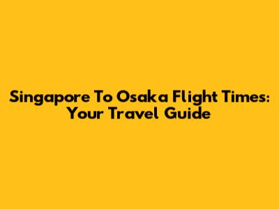 Singapore To Osaka Flight Times: Your Travel Guide