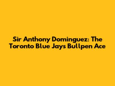 Sir Anthony Dominguez: The Toronto Blue Jays' Bullpen Ace