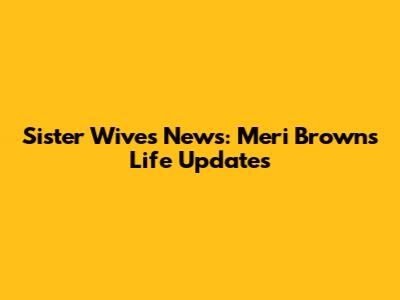 Sister Wives News: Meri Brown's Life Updates