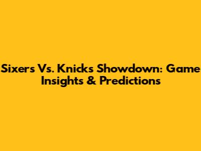 Sixers Vs. Knicks Showdown: Game Insights & Predictions