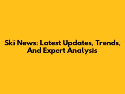 Ski News: Latest Updates, Trends, And Expert Analysis