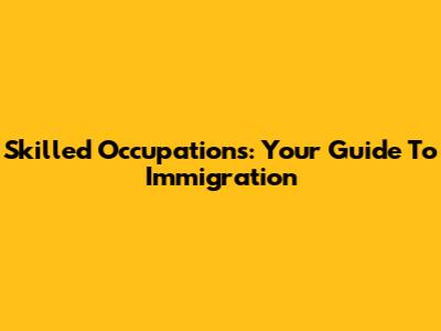 Skilled Occupations: Your Guide To Immigration