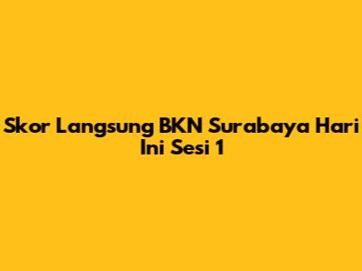 Skor Langsung BKN Surabaya Hari Ini Sesi 1