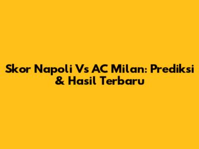 Skor Napoli Vs AC Milan: Prediksi & Hasil Terbaru