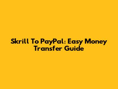 Skrill To PayPal: Easy Money Transfer Guide