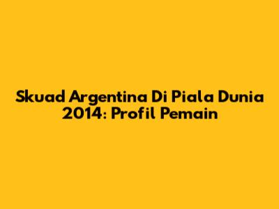Skuad Argentina Di Piala Dunia 2014: Profil Pemain