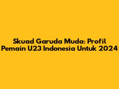 Skuad Garuda Muda: Profil Pemain U23 Indonesia Untuk 2024