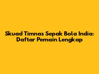 Skuad Timnas Sepak Bola India: Daftar Pemain Lengkap