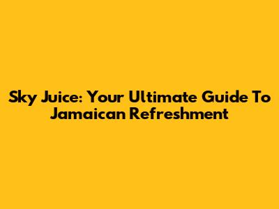 Sky Juice: Your Ultimate Guide To Jamaican Refreshment