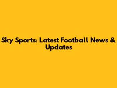 Sky Sports: Latest Football News & Updates