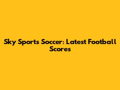Sky Sports Soccer: Latest Football Scores