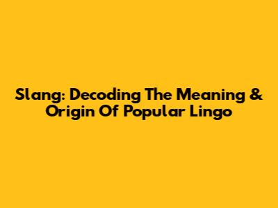 Slang: Decoding The Meaning & Origin Of Popular Lingo