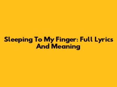 Sleeping To My Finger: Full Lyrics And Meaning