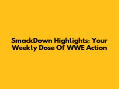 SmackDown Highlights: Your Weekly Dose Of WWE Action