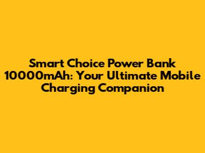 Smart Choice Power Bank 10000mAh: Your Ultimate Mobile Charging Companion