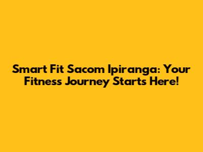 Smart Fit Sacom Ipiranga: Your Fitness Journey Starts Here!