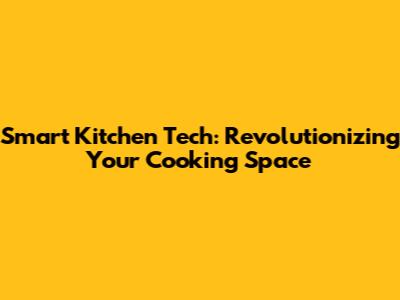 Smart Kitchen Tech: Revolutionizing Your Cooking Space