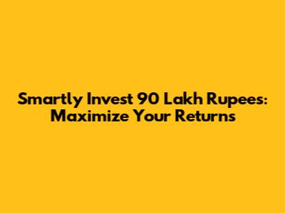 Smartly Invest 90 Lakh Rupees: Maximize Your Returns