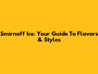 Smirnoff Ice: Your Guide To Flavors & Styles