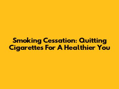 Smoking Cessation: Quitting Cigarettes For A Healthier You