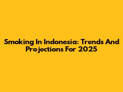 Smoking In Indonesia: Trends And Projections For 2025