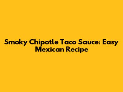 Smoky Chipotle Taco Sauce: Easy Mexican Recipe