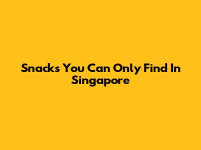 Snacks You Can Only Find In Singapore