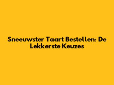 Sneeuwster Taart Bestellen: De Lekkerste Keuzes
