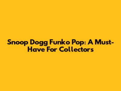 Snoop Dogg Funko Pop: A Must-Have For Collectors