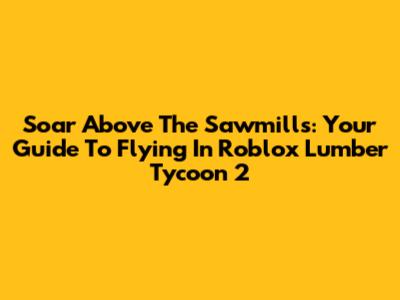 Soar Above The Sawmills: Your Guide To Flying In Roblox Lumber Tycoon 2