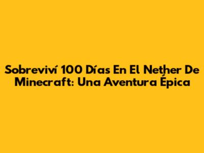 Sobreviví 100 Días En El Nether De Minecraft: Una Aventura Épica