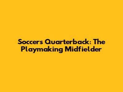 Soccer's Quarterback: The Playmaking Midfielder
