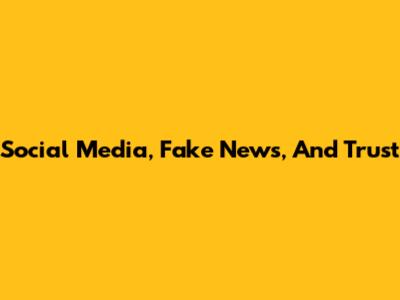 Social Media, Fake News, And Trust