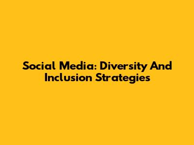 Social Media: Diversity And Inclusion Strategies