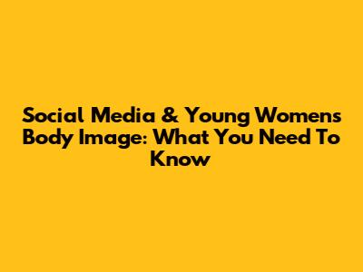 Social Media & Young Women's Body Image: What You Need To Know