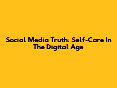Social Media Truth: Self-Care In The Digital Age