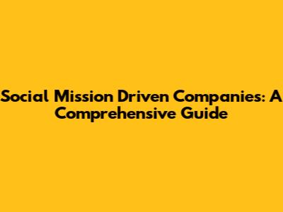 Social Mission Driven Companies: A Comprehensive Guide
