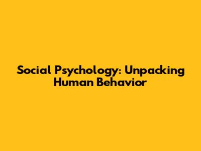 Social Psychology: Unpacking Human Behavior