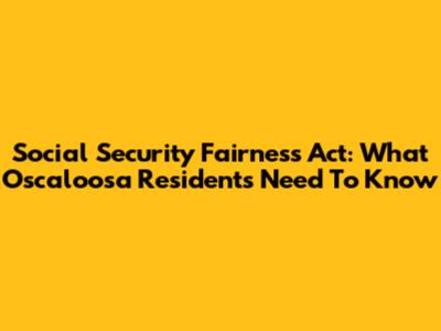 Social Security Fairness Act: What Oscaloosa Residents Need To Know