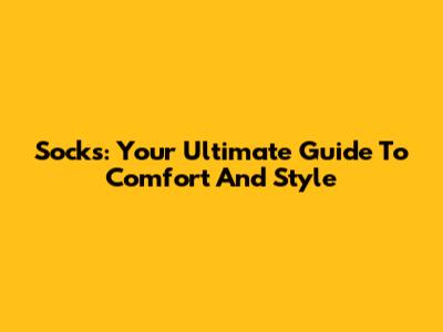 Socks: Your Ultimate Guide To Comfort And Style