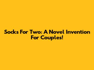Socks For Two: A Novel Invention For Couples!